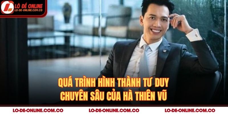 Quá trình hình thành tư duy chuyên sâu của Hà Thiên Vũ